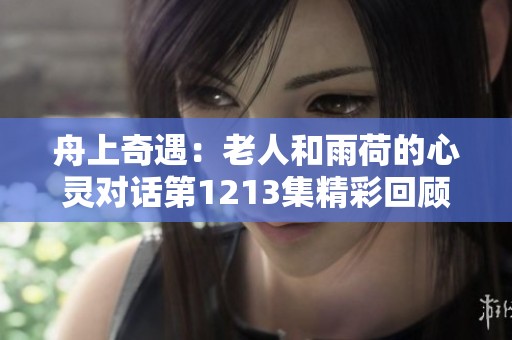 舟上奇遇：老人和雨荷的心灵对话第1213集精彩回顾