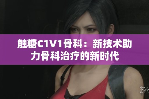 触糖C1V1骨科：新技术助力骨科治疗的新时代