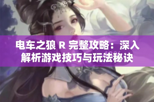 电车之狼 R 完整攻略：深入解析游戏技巧与玩法秘诀