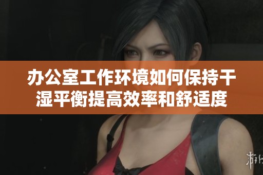 办公室工作环境如何保持干湿平衡提高效率和舒适度