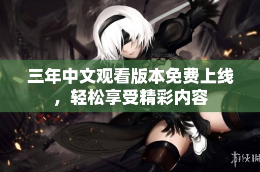 三年中文观看版本免费上线，轻松享受精彩内容