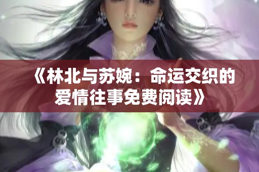《林北与苏婉：命运交织的爱情往事免费阅读》