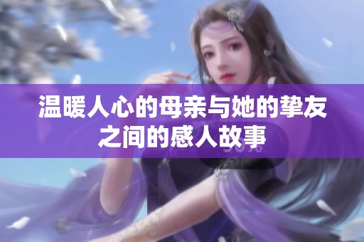 温暖人心的母亲与她的挚友之间的感人故事