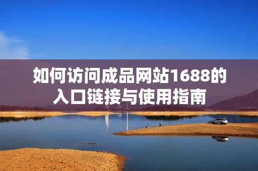 如何访问成品网站1688的入口链接与使用指南