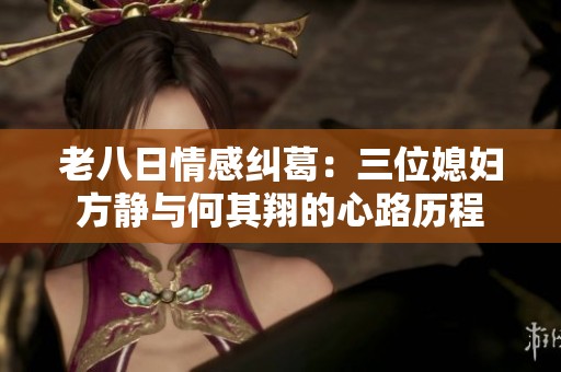 老八日情感纠葛：三位媳妇方静与何其翔的心路历程