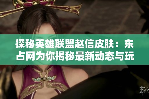 探秘英雄联盟赵信皮肤：东占网为你揭秘最新动态与玩法