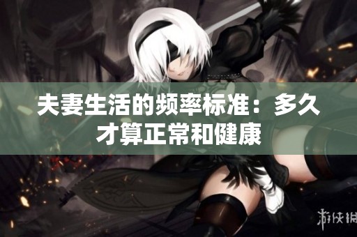 夫妻生活的频率标准：多久才算正常和健康