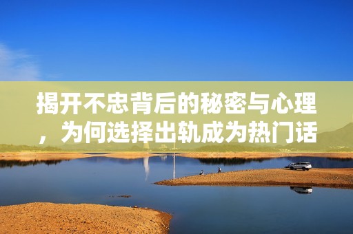 揭开不忠背后的秘密与心理，为何选择出轨成为热门话题