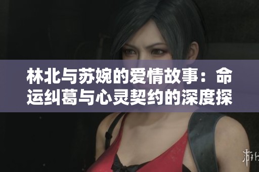 林北与苏婉的爱情故事：命运纠葛与心灵契约的深度探讨