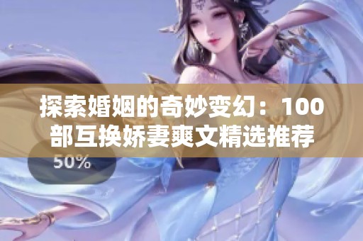 探索婚姻的奇妙变幻：100部互换娇妻爽文精选推荐