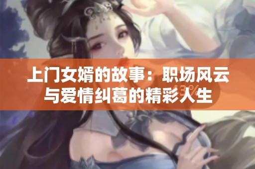 上门女婿的故事：职场风云与爱情纠葛的精彩人生