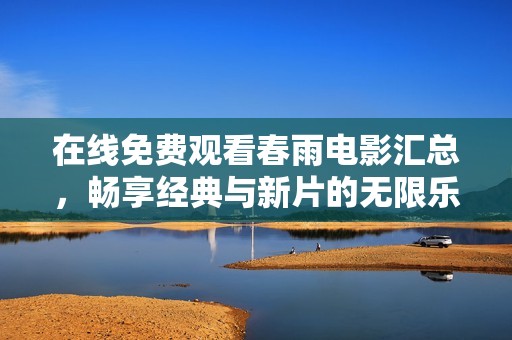 在线免费观看春雨电影汇总，畅享经典与新片的无限乐趣
