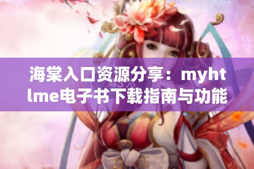 海棠入口资源分享：myhtlme电子书下载指南与功能介绍
