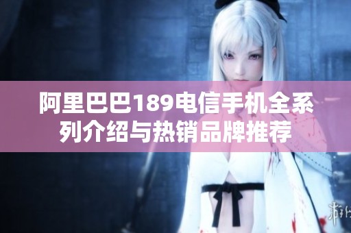 阿里巴巴189电信手机全系列介绍与热销品牌推荐
