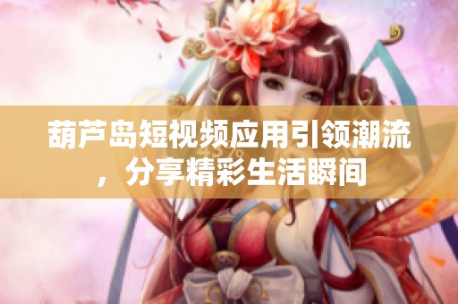 葫芦岛短视频应用引领潮流，分享精彩生活瞬间