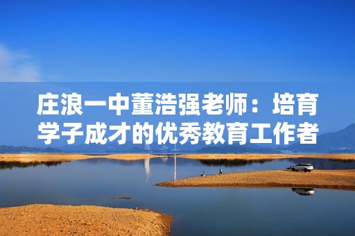 庄浪一中董浩强老师：培育学子成才的优秀教育工作者