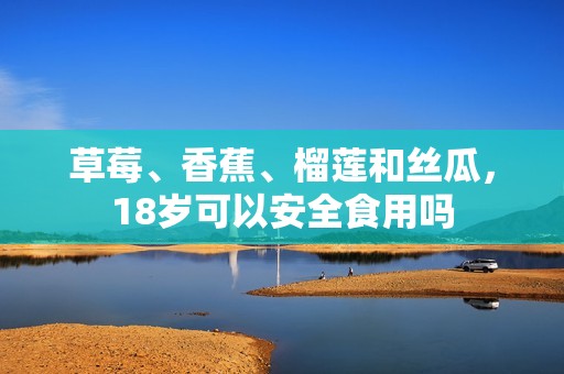 草莓、香蕉、榴莲和丝瓜，18岁可以安全食用吗