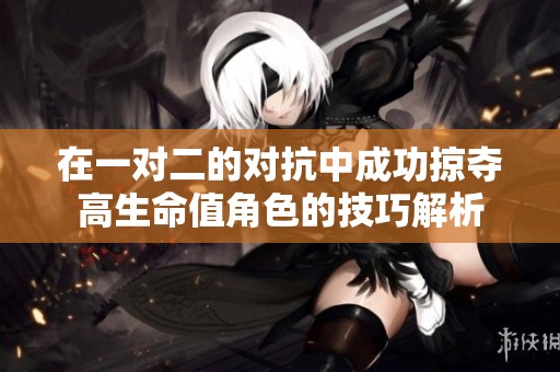 在一对二的对抗中成功掠夺高生命值角色的技巧解析