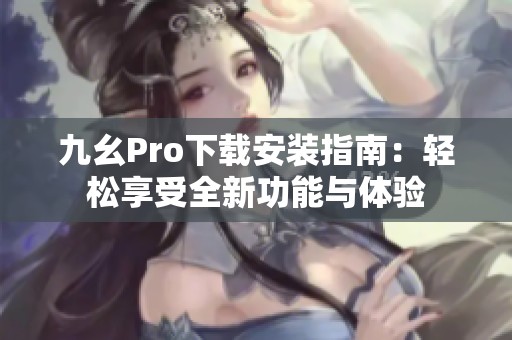 九幺Pro下载安装指南：轻松享受全新功能与体验