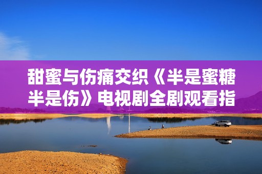甜蜜与伤痛交织《半是蜜糖半是伤》电视剧全剧观看指南