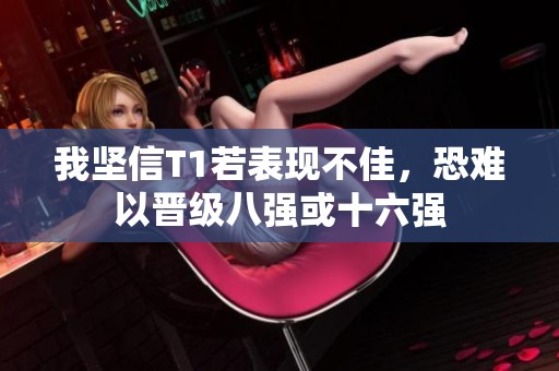 我坚信T1若表现不佳，恐难以晋级八强或十六强