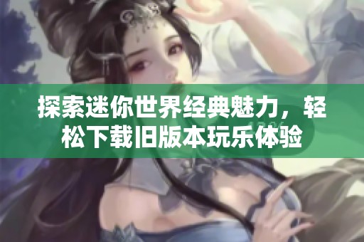 探索迷你世界经典魅力，轻松下载旧版本玩乐体验