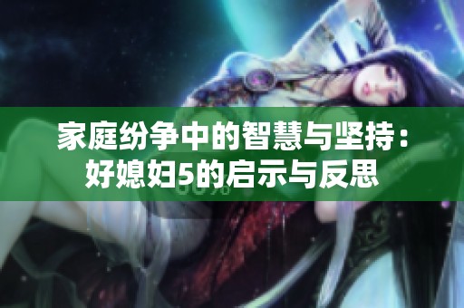家庭纷争中的智慧与坚持：好媳妇5的启示与反思