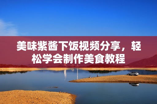 美味紫酱下饭视频分享，轻松学会制作美食教程
