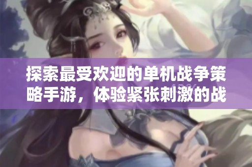 探索最受欢迎的单机战争策略手游，体验紧张刺激的战斗乐趣