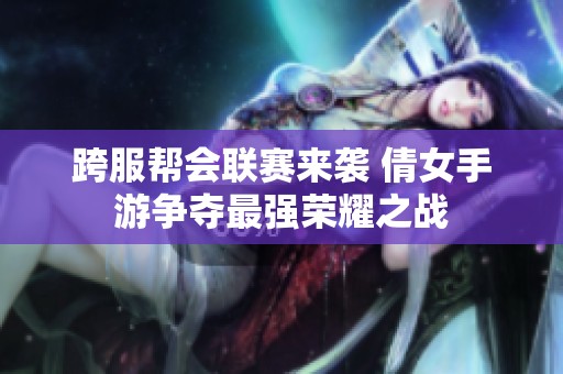 跨服帮会联赛来袭 倩女手游争夺最强荣耀之战