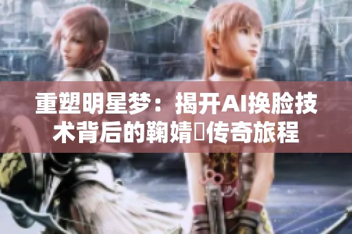 重塑明星梦：揭开AI换脸技术背后的鞠婧祎传奇旅程