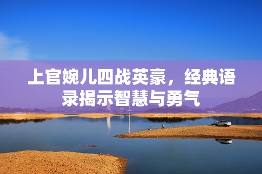 上官婉儿四战英豪，经典语录揭示智慧与勇气