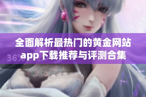 全面解析最热门的黄金网站app下载推荐与评测合集