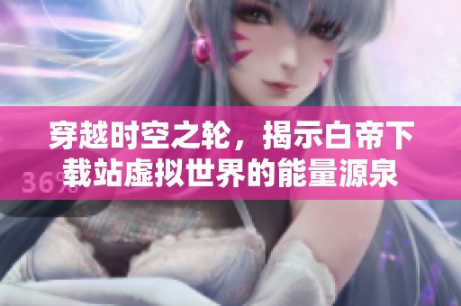 穿越时空之轮，揭示白帝下载站虚拟世界的能量源泉