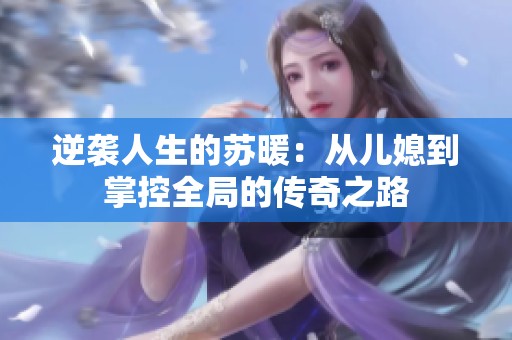 逆袭人生的苏暖：从儿媳到掌控全局的传奇之路