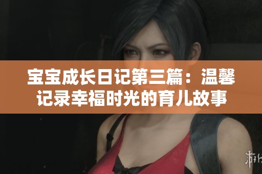 宝宝成长日记第三篇：温馨记录幸福时光的育儿故事