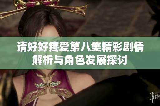 请好好疼爱第八集精彩剧情解析与角色发展探讨