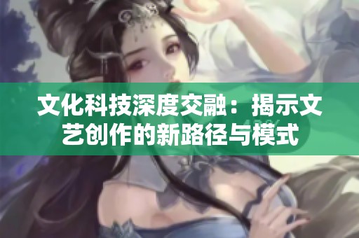 文化科技深度交融：揭示文艺创作的新路径与模式