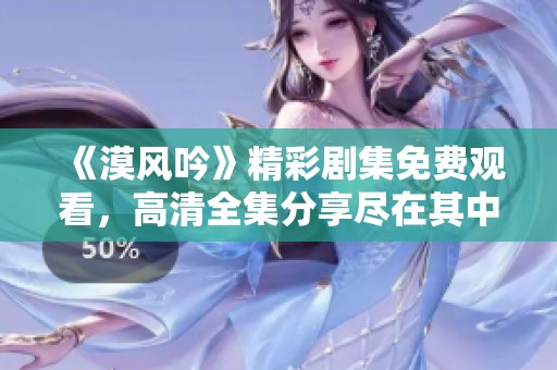 《漠风吟》精彩剧集免费观看，高清全集分享尽在其中