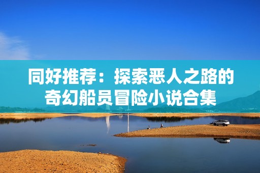 同好推荐：探索恶人之路的奇幻船员冒险小说合集