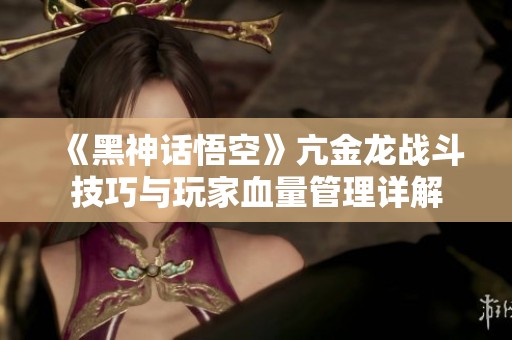 《黑神话悟空》亢金龙战斗技巧与玩家血量管理详解