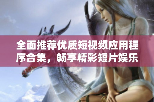全面推荐优质短视频应用程序合集，畅享精彩短片娱乐体验