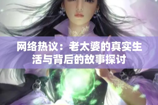 网络热议：老太婆的真实生活与背后的故事探讨