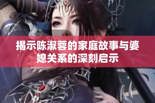 揭示陈淑蓉的家庭故事与婆媳关系的深刻启示