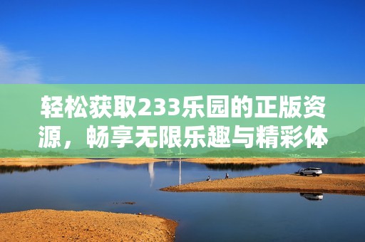 轻松获取233乐园的正版资源，畅享无限乐趣与精彩体验