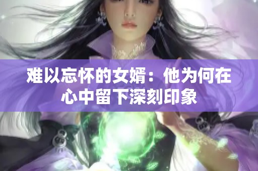 难以忘怀的女婿：他为何在心中留下深刻印象