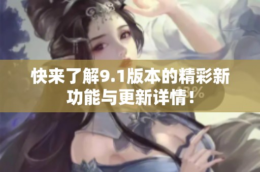 快来了解9.1版本的精彩新功能与更新详情！