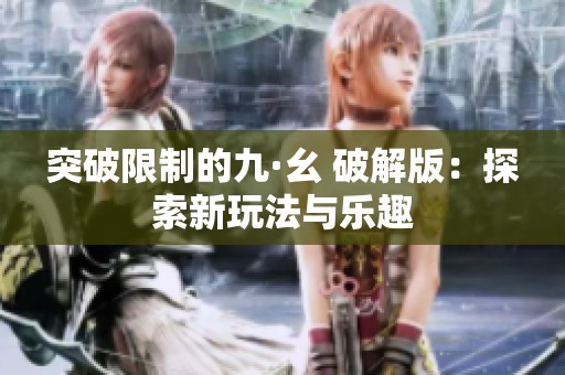 突破限制的九·幺 破解版：探索新玩法与乐趣