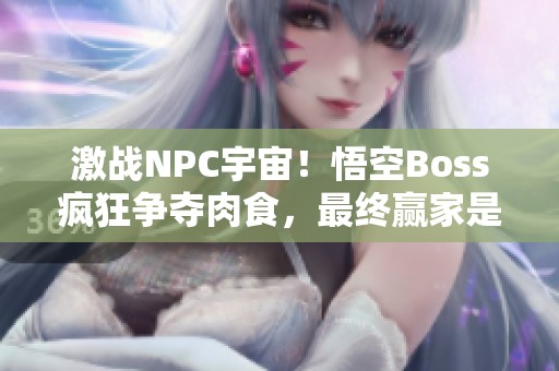 激战NPC宇宙！悟空Boss疯狂争夺肉食，最终赢家是谁？