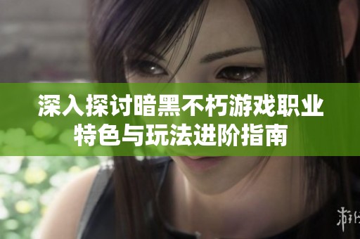 深入探讨暗黑不朽游戏职业特色与玩法进阶指南